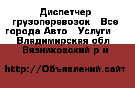 Диспетчер грузоперевозок - Все города Авто » Услуги   . Владимирская обл.,Вязниковский р-н